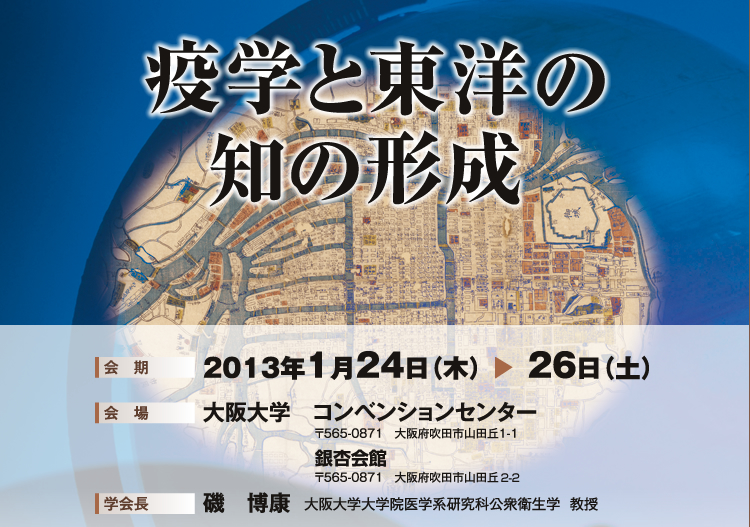 疫学と東洋の知の形成　会期　2013年1月24日（木）から26(土)　会場　大阪大学　コンベンションセンター　〒565-0871　大阪府吹田市山田丘1-1　学会長　磯　博康　大阪大学大学院医学系研究科公衆衛生学　教授