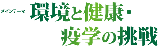 メインテーマ：環境と健康・疫学の挑戦