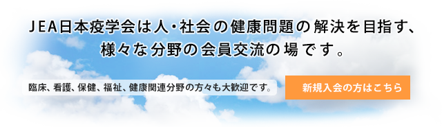 JEA日本疫学会は人・社会の健康問題の解決を目指す、様々な分野の会員交流の場です。臨床、看護、保健、福祉、健康関連分野の方々も大歓迎です。